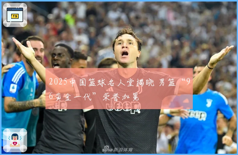 2025中国篮球名人堂揭晓 男篮“96黄金一代”荣誉加冕