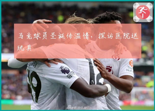 马竞球员圣诞传温情，探访医院送玩具