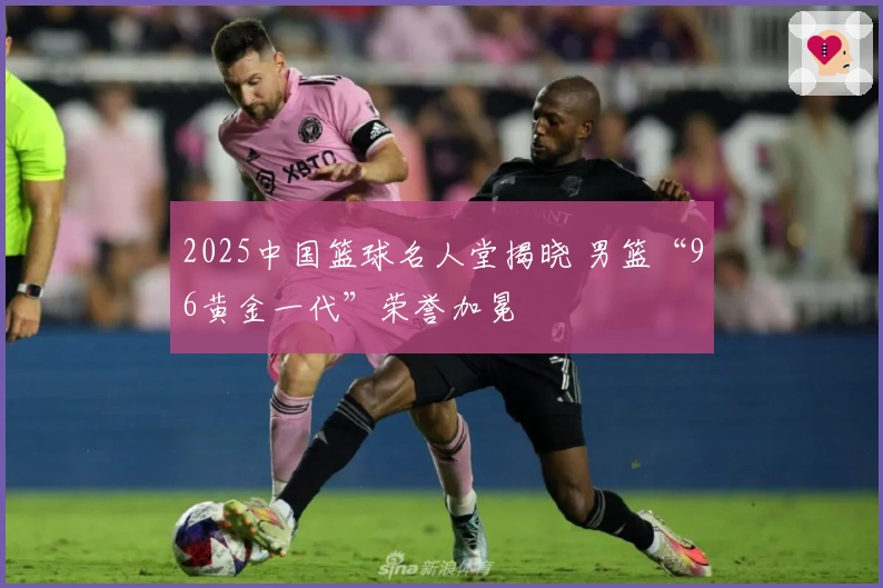2025中国篮球名人堂揭晓 男篮“96黄金一代”荣誉加冕