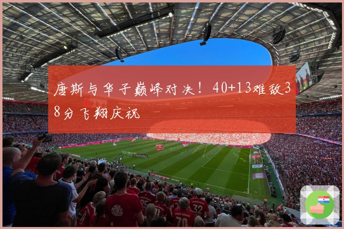 唐斯与华子巅峰对决！40+13难敌38分飞翔庆祝