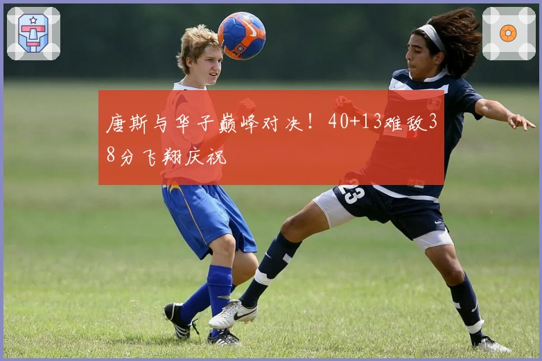 唐斯与华子巅峰对决！40+13难敌38分飞翔庆祝