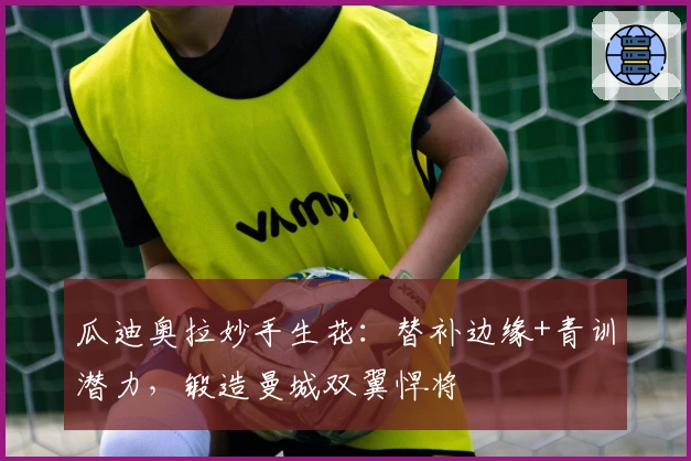 瓜迪奥拉妙手生花：替补边缘+青训潜力，锻造曼城双翼悍将