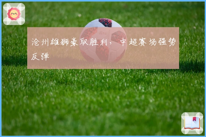 沧州雄狮豪取胜利，中超赛场强势反弹