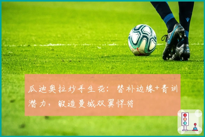 瓜迪奥拉妙手生花：替补边缘+青训潜力，锻造曼城双翼悍将