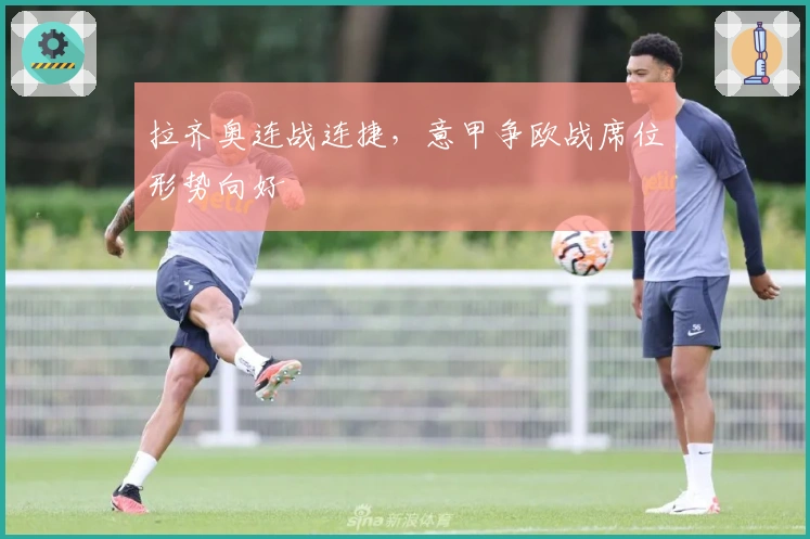 拉齐奥连战连捷，意甲争欧战席位形势向好