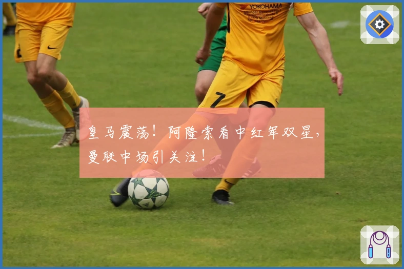 皇马震荡！阿隆索看中红军双星，曼联中场引关注！