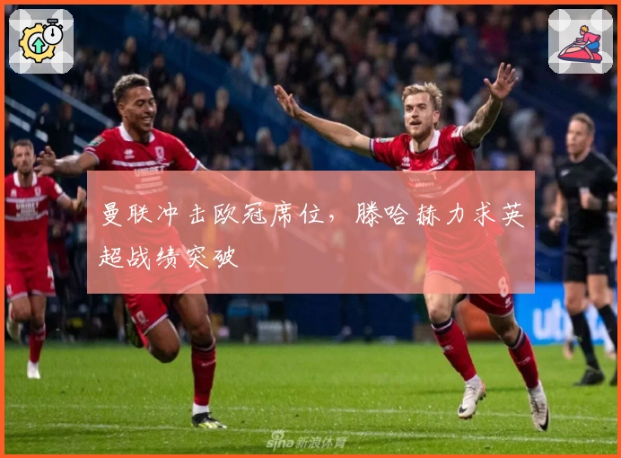 曼联冲击欧冠席位，滕哈赫力求英超战绩突破