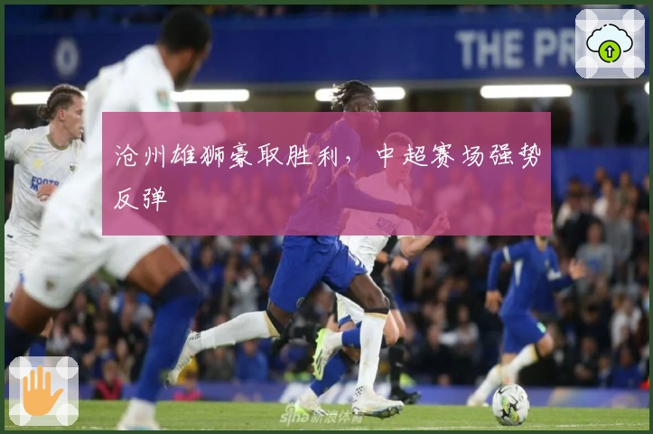 沧州雄狮豪取胜利，中超赛场强势反弹