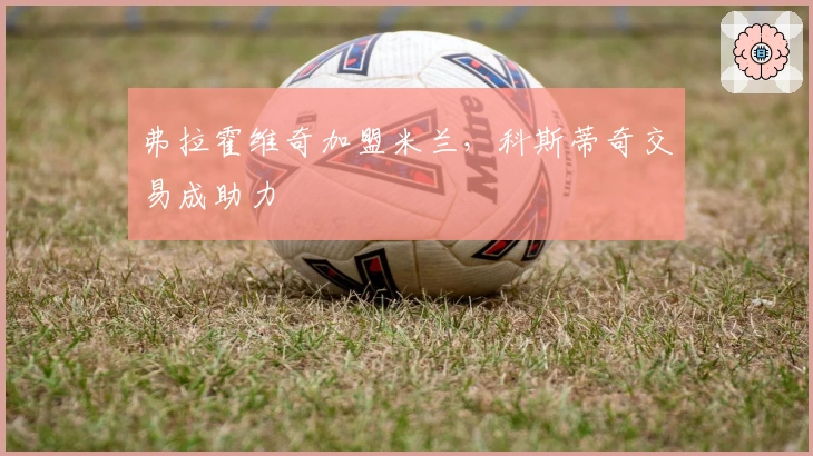 弗拉霍维奇加盟米兰，科斯蒂奇交易成助力