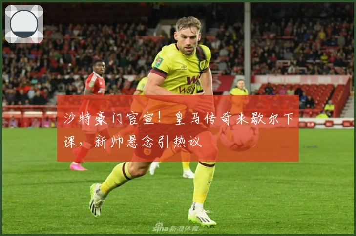 沙特豪门官宣!皇马传奇米歇尔下课,新帅悬念引热议