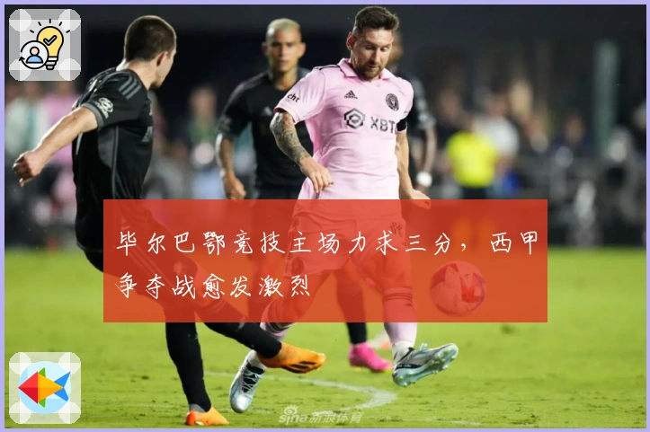 毕尔巴鄂竞技主场力求三分，西甲争夺战愈发激烈