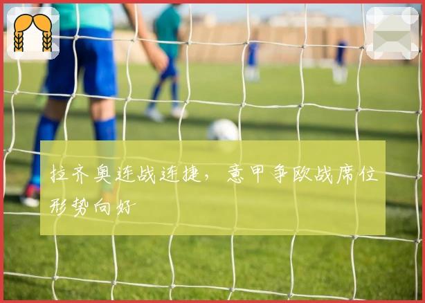 拉齐奥连战连捷，意甲争欧战席位形势向好