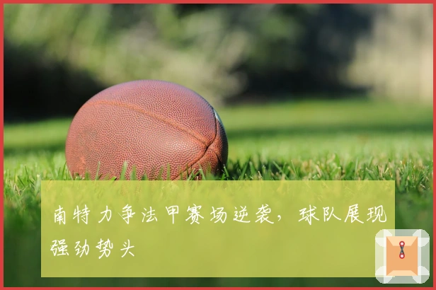 南特力争法甲赛场逆袭，球队展现强劲势头