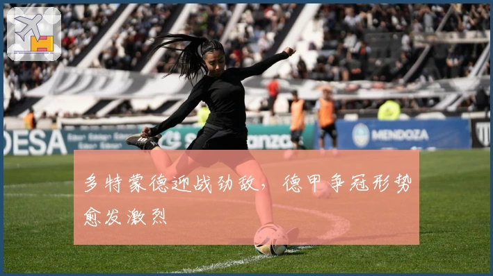 多特蒙德迎战劲敌，德甲争冠形势愈发激烈