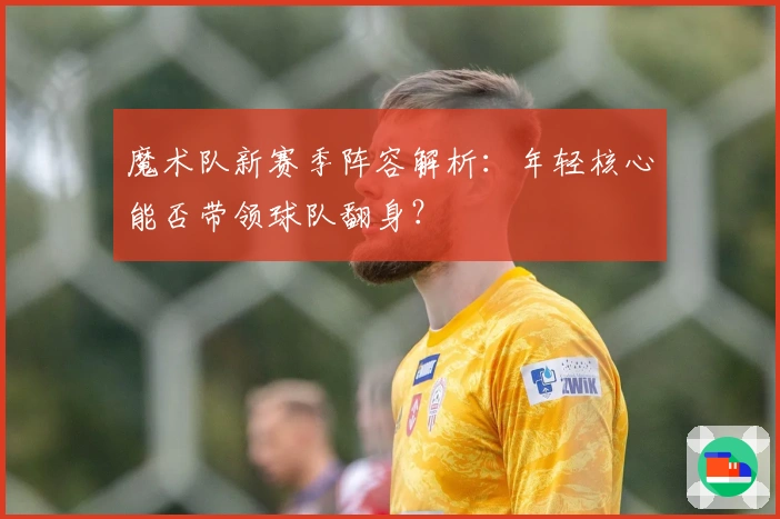 魔术队新赛季阵容解析：年轻核心能否带领球队翻身？