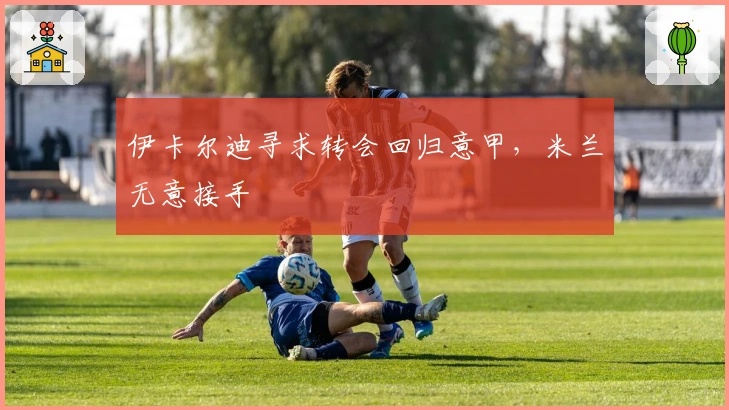 伊卡尔迪寻求转会回归意甲,米兰无意接手