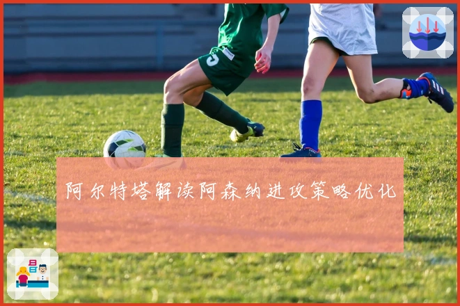 阿尔特塔解读阿森纳进攻策略优化