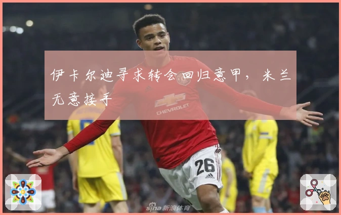 伊卡尔迪寻求转会回归意甲，米兰无意接手