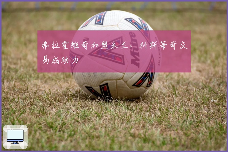 弗拉霍维奇加盟米兰，科斯蒂奇交易成助力