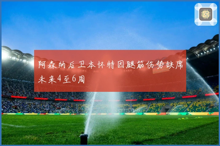 阿森纳后卫本怀特因腿筋伤势缺席未来4至6周