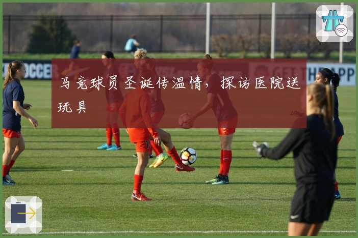 马竞球员圣诞传温情，探访医院送玩具