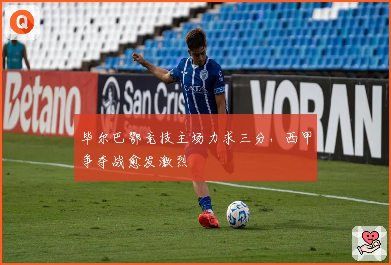 毕尔巴鄂竞技主场力求三分，西甲争夺战愈发激烈