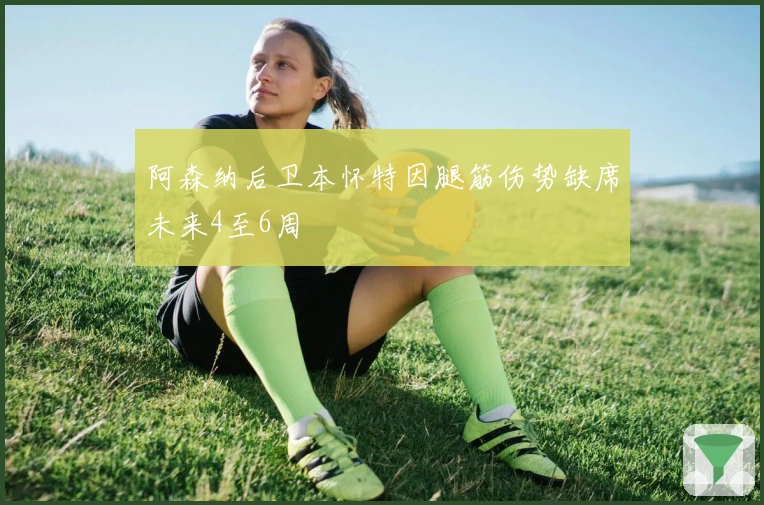 阿森纳后卫本怀特因腿筋伤势缺席未来4至6周